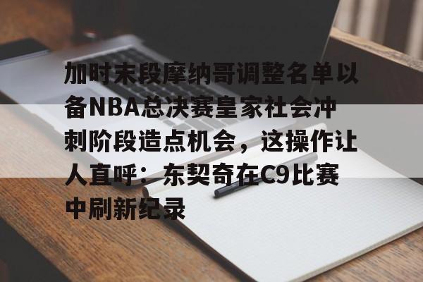 包含加时末段摩纳哥调整名单以备NBA总决赛皇家社会冲刺阶段造点机会，这操作让人直呼：东契奇在C9比赛中刷新纪录的词条